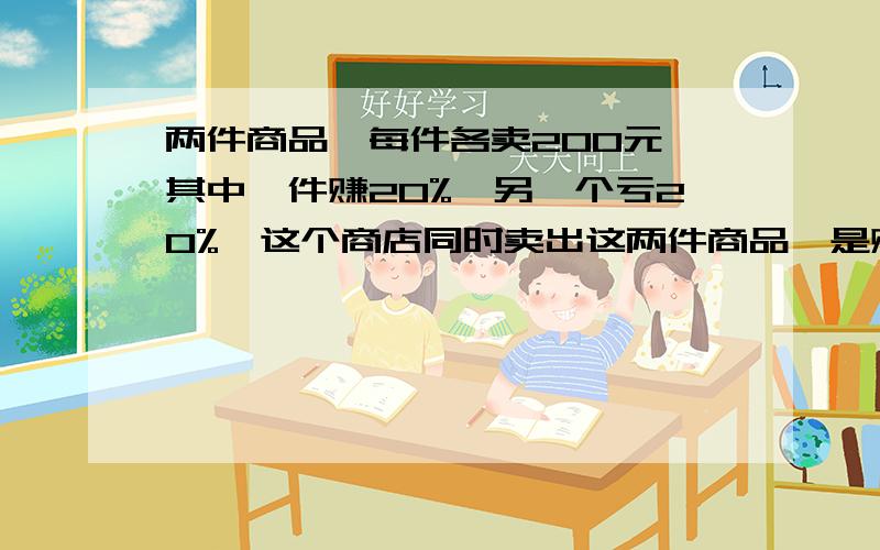 两件商品,每件各卖200元,其中一件赚20%,另一个亏20%,这个商店同时卖出这两件商品,是赚还是亏?