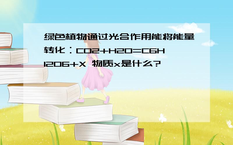 绿色植物通过光合作用能将能量转化：CO2+H2O=C6H1206+X 物质x是什么?