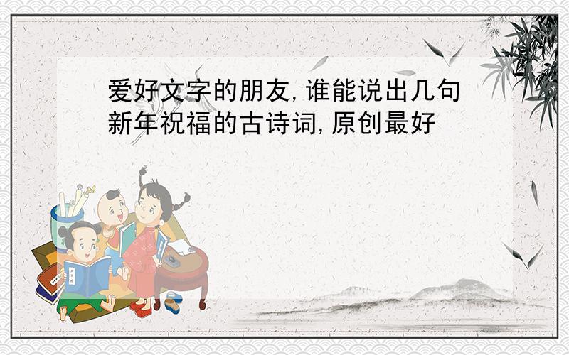 爱好文字的朋友,谁能说出几句新年祝福的古诗词,原创最好