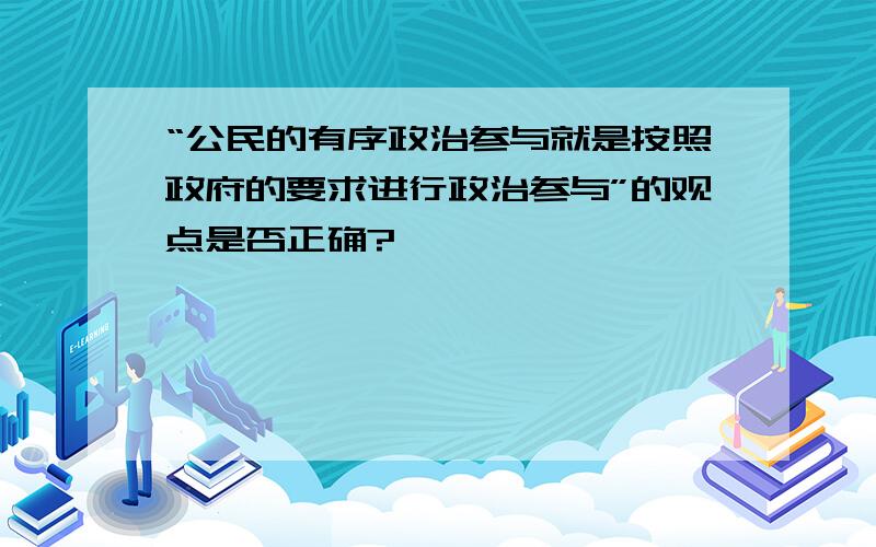 “公民的有序政治参与就是按照政府的要求进行政治参与”的观点是否正确?