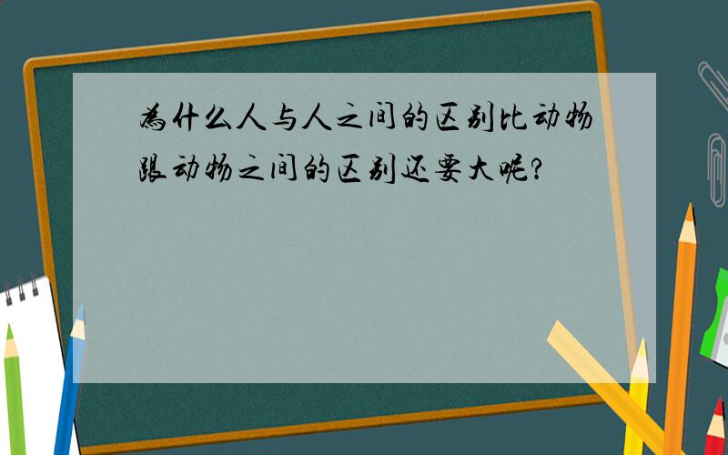 为什么人与人之间的区别比动物跟动物之间的区别还要大呢?