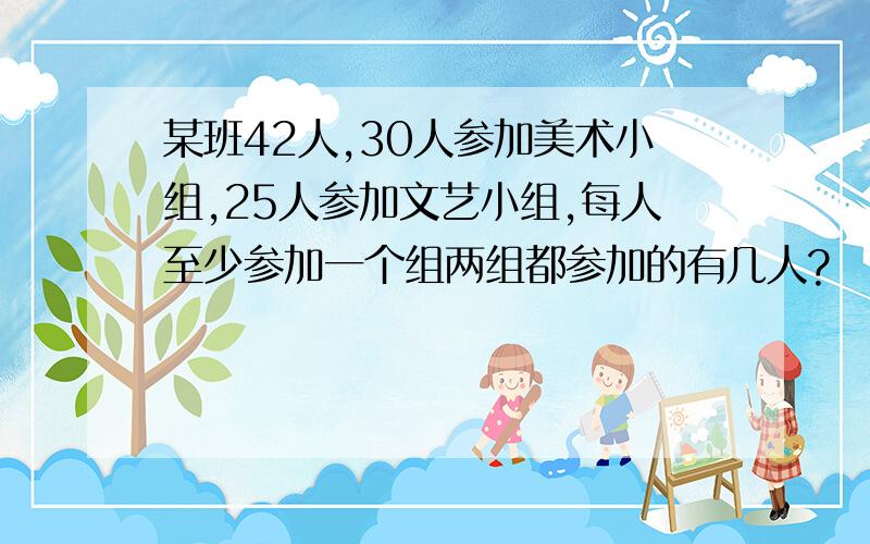 某班42人,30人参加美术小组,25人参加文艺小组,每人至少参加一个组两组都参加的有几人?