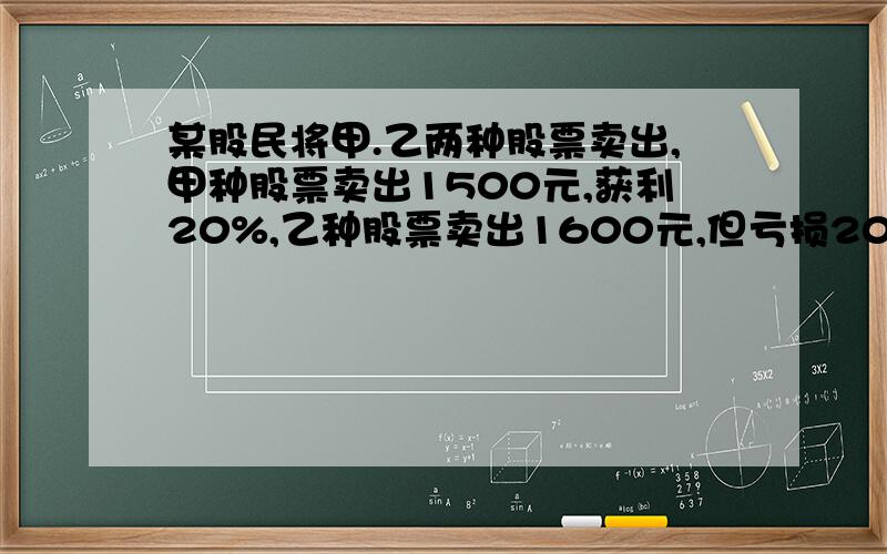 某股民将甲.乙两种股票卖出,甲种股票卖出1500元,获利20%,乙种股票卖出1600元,但亏损20%.该股民在这次交易中