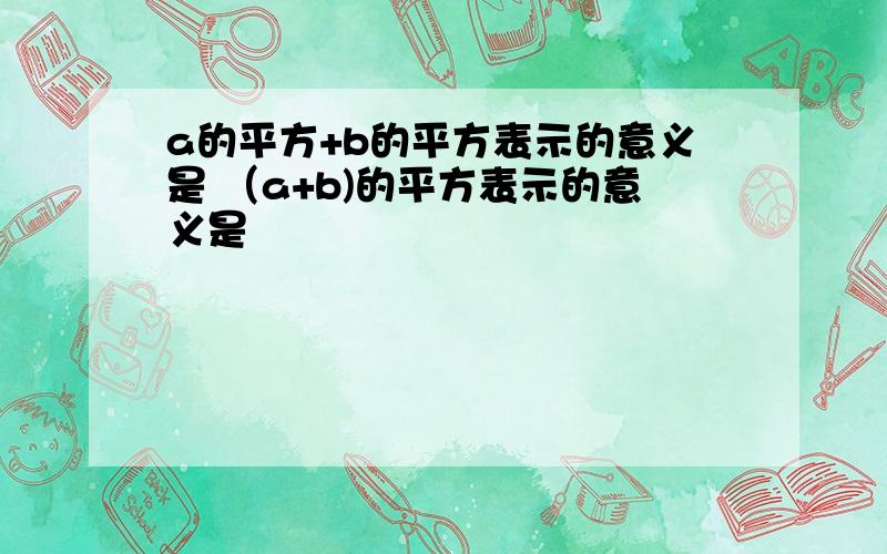 a的平方+b的平方表示的意义是 （a+b)的平方表示的意义是