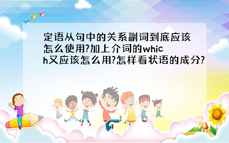 定语从句中的关系副词到底应该怎么使用?加上介词的which又应该怎么用?怎样看状语的成分?