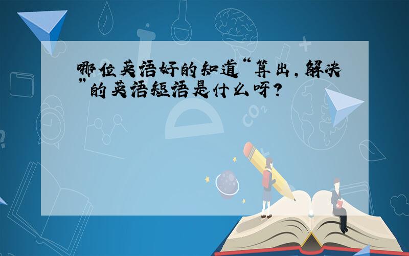 哪位英语好的知道“算出,解决”的英语短语是什么呀?