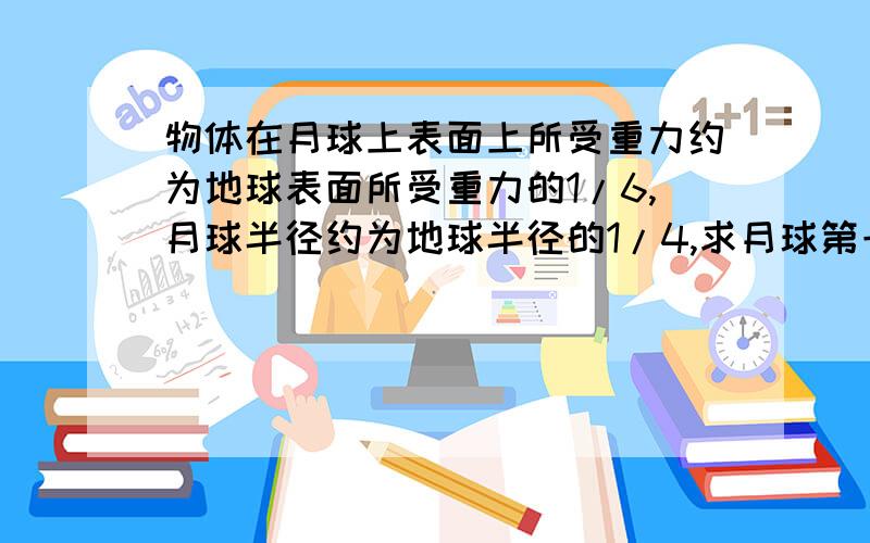 物体在月球上表面上所受重力约为地球表面所受重力的1/6,月球半径约为地球半径的1/4,求月球第一宇宙速度