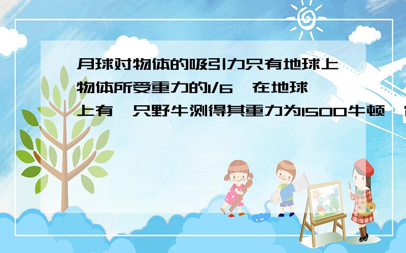 月球对物体的吸引力只有地球上物体所受重力的1/6,在地球上有一只野牛测得其重力为1500牛顿,它的一只脚