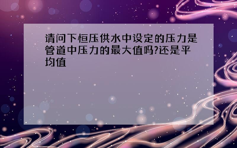 请问下恒压供水中设定的压力是管道中压力的最大值吗?还是平均值