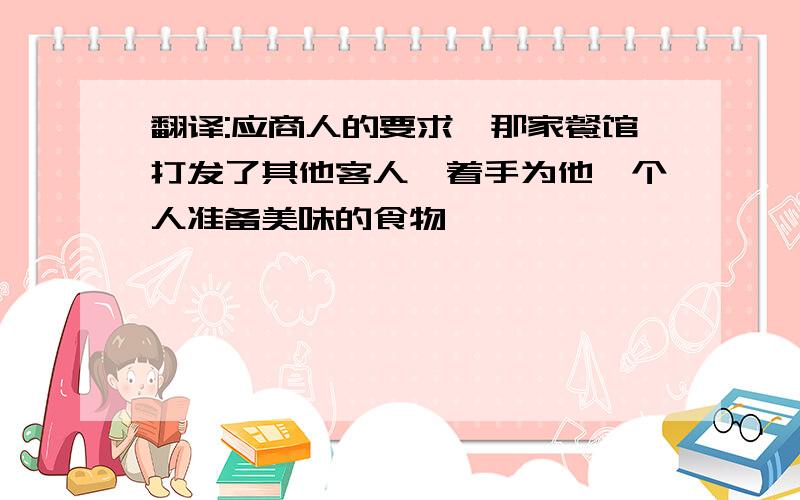 翻译:应商人的要求,那家餐馆打发了其他客人,着手为他一个人准备美味的食物