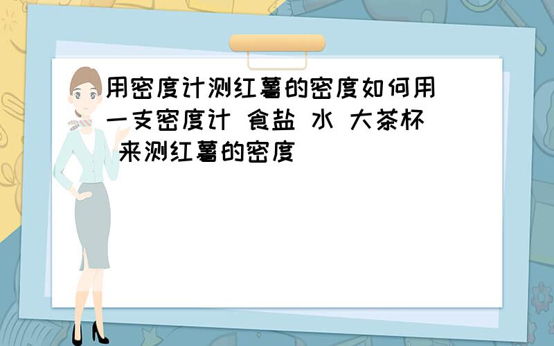 用密度计测红薯的密度如何用 一支密度计 食盐 水 大茶杯 来测红薯的密度