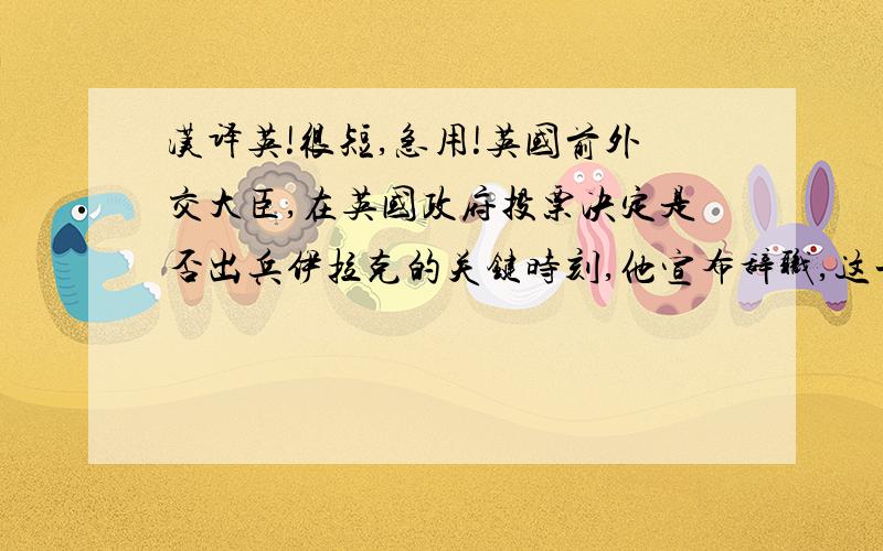 汉译英!很短,急用!英国前外交大臣,在英国政府投票决定是否出兵伊拉克的关键时刻,他宣布辞职,这一举动让他成为反战英雄.口