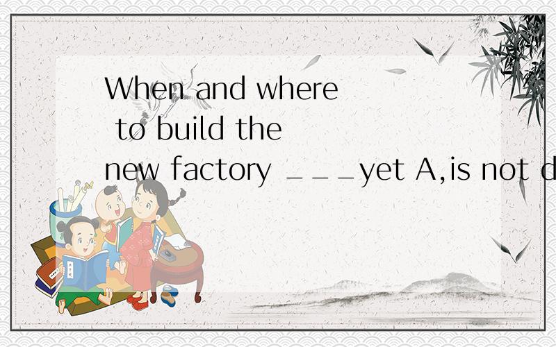 When and where to build the new factory ___yet A,is not deci