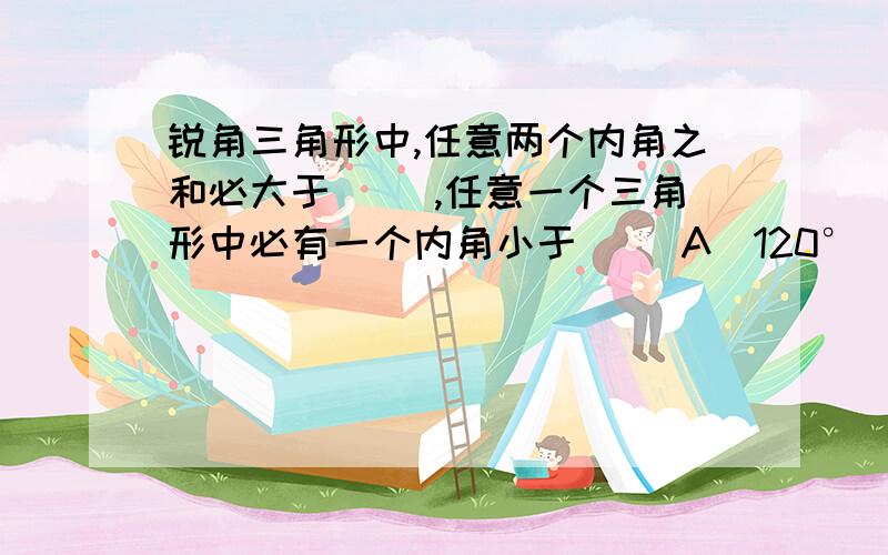 锐角三角形中,任意两个内角之和必大于( ),任意一个三角形中必有一个内角小于( )A（120°）B(100°）C（90°