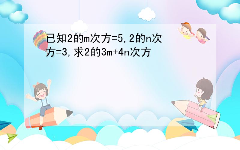 已知2的m次方=5,2的n次方=3,求2的3m+4n次方