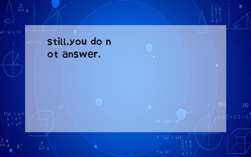 still.you do not answer.