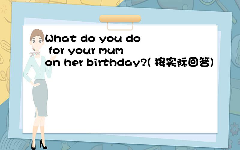 What do you do for your mum on her birthday?( 按实际回答)