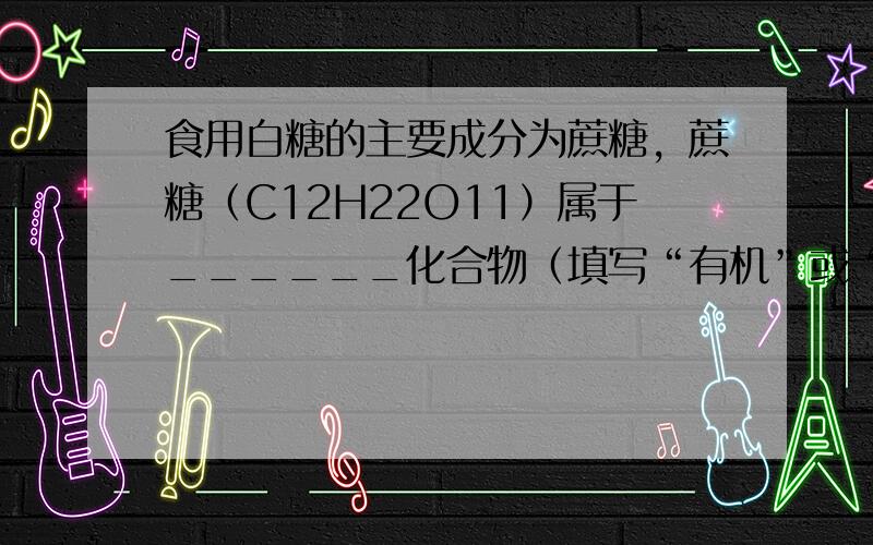 食用白糖的主要成分为蔗糖，蔗糖（C12H22O11）属于______化合物（填写“有机”或“无机”）．烧制糖醋鱼时，起锅