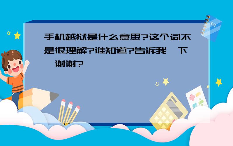 手机越狱是什么意思?这个词不是很理解?谁知道?告诉我一下,谢谢?