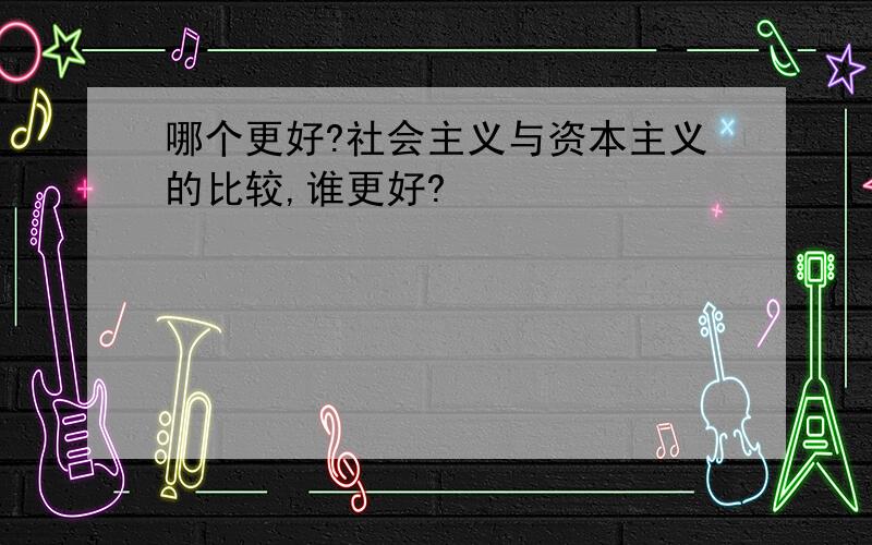 哪个更好?社会主义与资本主义的比较,谁更好?