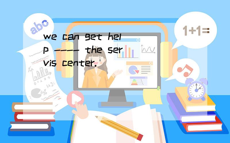 we can get help ---- the servis center.