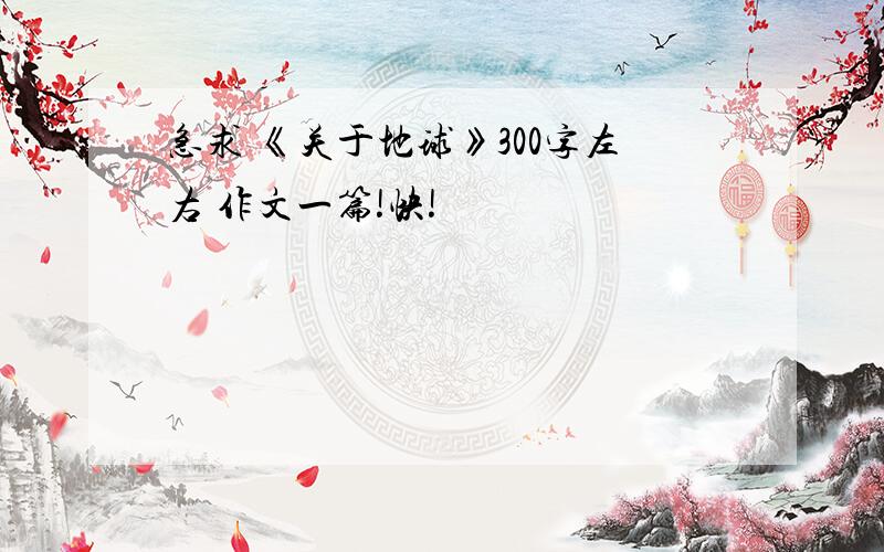 急求 《关于地球》300字左右 作文一篇!快!