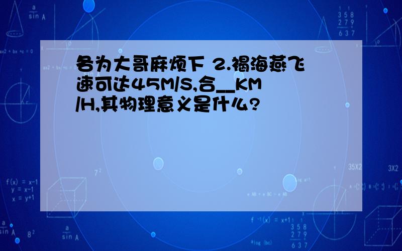 各为大哥麻烦下 2.褐海燕飞速可达45M/S,合__KM/H,其物理意义是什么?