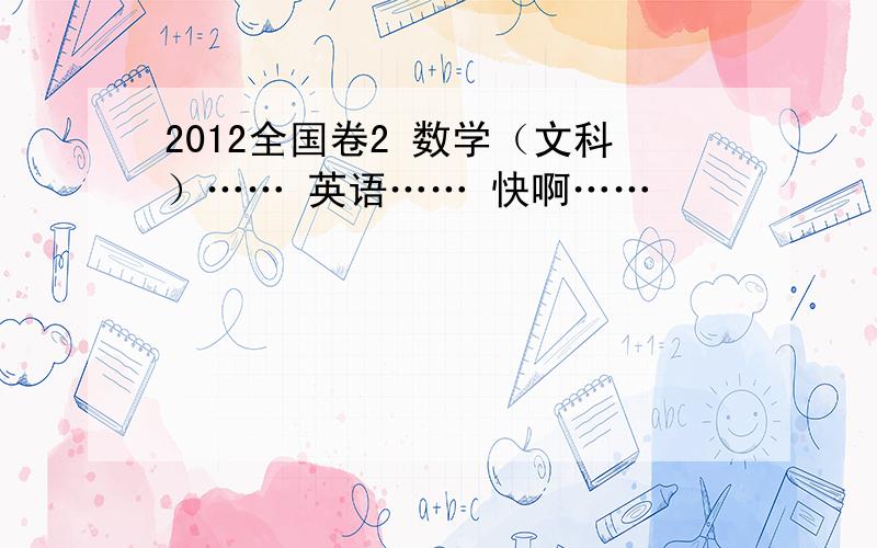 2012全国卷2 数学（文科）…… 英语…… 快啊……