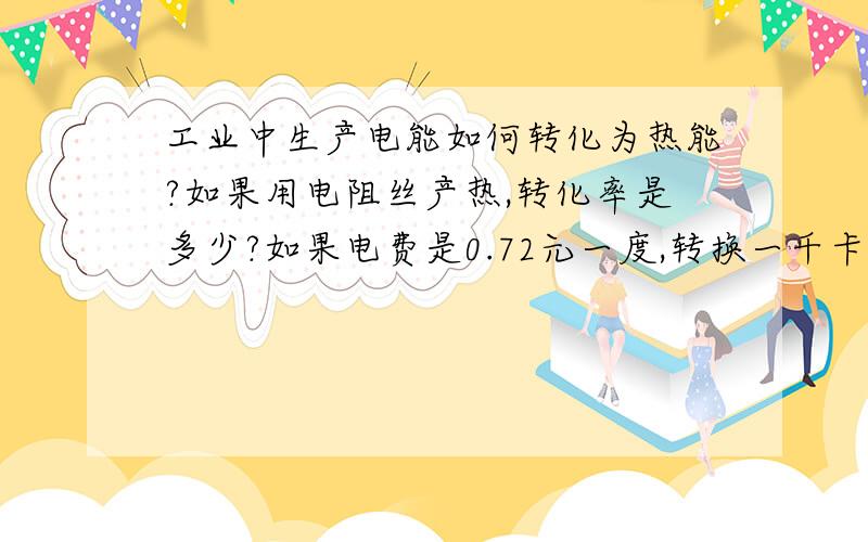 工业中生产电能如何转化为热能?如果用电阻丝产热,转化率是多少?如果电费是0.72元一度,转换一千卡热量需要多少电费?