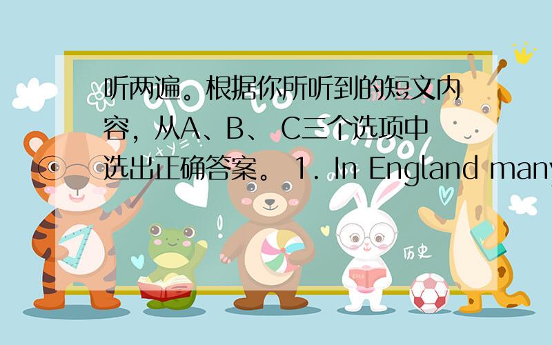 听两遍。根据你所听到的短文内容，从A、B、 C三个选项中选出正确答案。 1. In England many stude