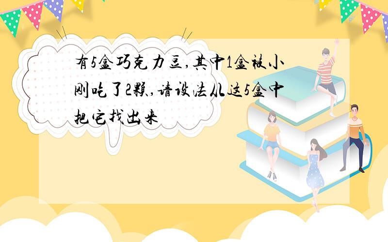 有5盒巧克力豆,其中1盒被小刚吃了2颗,请设法从这5盒中把它找出来