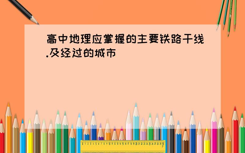 高中地理应掌握的主要铁路干线.及经过的城市