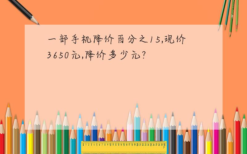 一部手机降价百分之15,现价3650元,降价多少元?