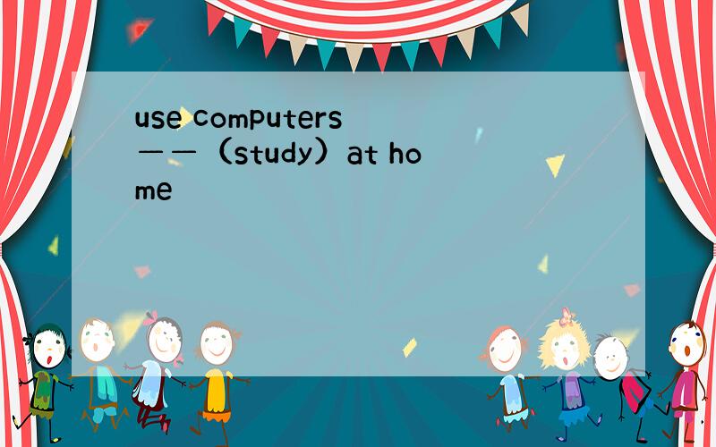 use computers ——（study）at home