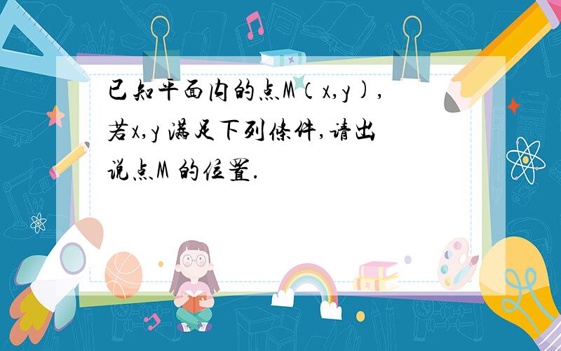 已知平面内的点M（x,y),若x,y 满足下列条件,请出说点M 的位置.