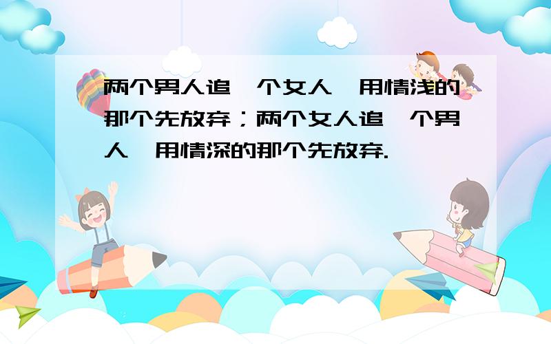 两个男人追一个女人,用情浅的那个先放弃；两个女人追一个男人,用情深的那个先放弃.