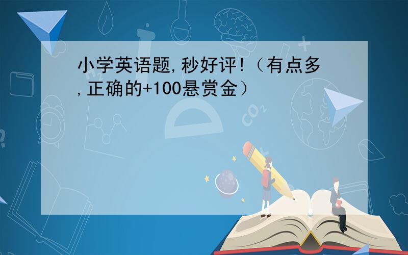 小学英语题,秒好评!（有点多,正确的+100悬赏金）