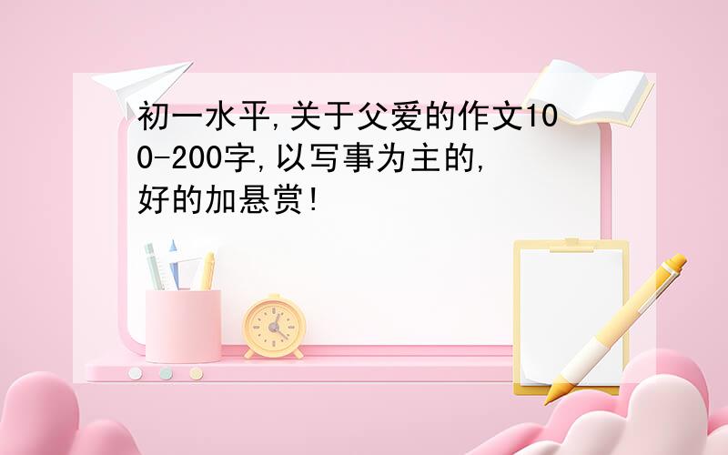 初一水平,关于父爱的作文100-200字,以写事为主的,好的加悬赏!