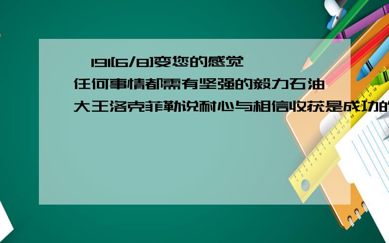 ⊥191[6/8]变您的感觉任何事情都需有坚强的毅力石油大王洛克菲勒说耐心与相信收获是成功的第一要快英国...