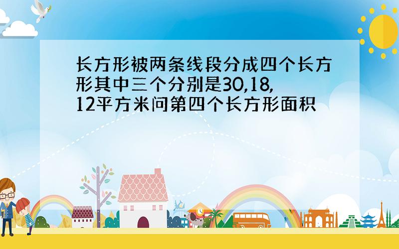 长方形被两条线段分成四个长方形其中三个分别是30,18,12平方米问第四个长方形面积