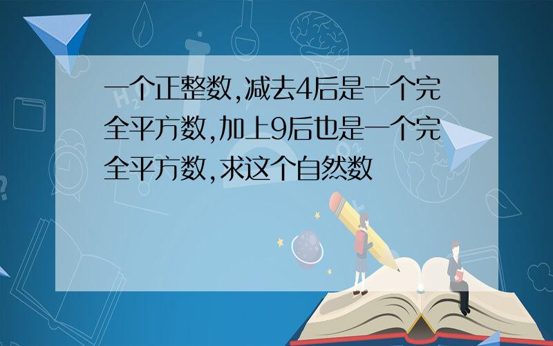 一个正整数,减去4后是一个完全平方数,加上9后也是一个完全平方数,求这个自然数