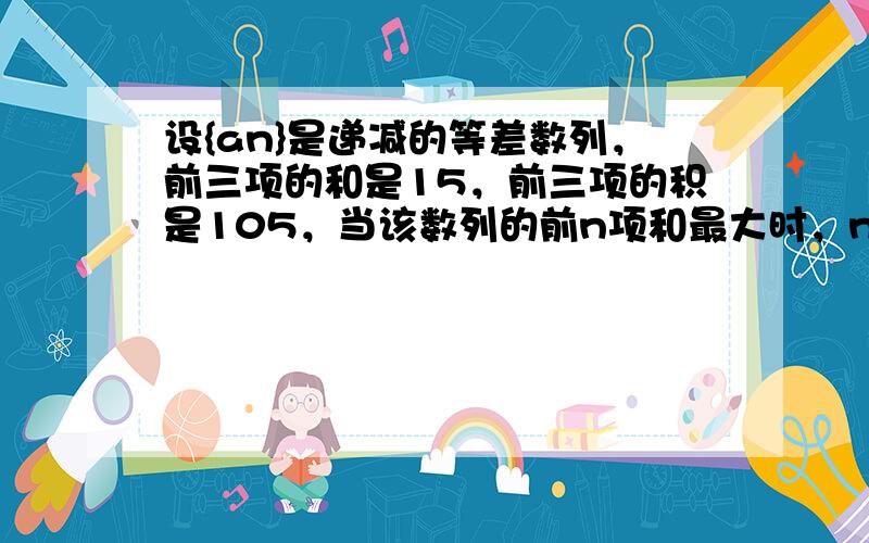 设{an}是递减的等差数列，前三项的和是15，前三项的积是105，当该数列的前n项和最大时，n等于（　　）