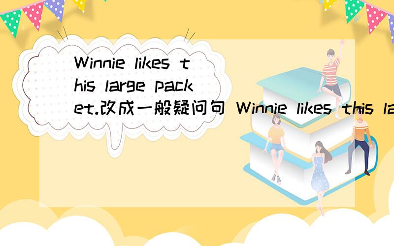 Winnie likes this large packet.改成一般疑问句 Winnie likes this lar