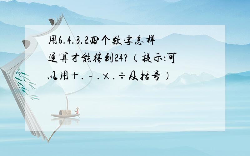 用6.4.3.2四个数字怎样运算才能得到24?（提示：可以用＋.‐.×.÷及括号）