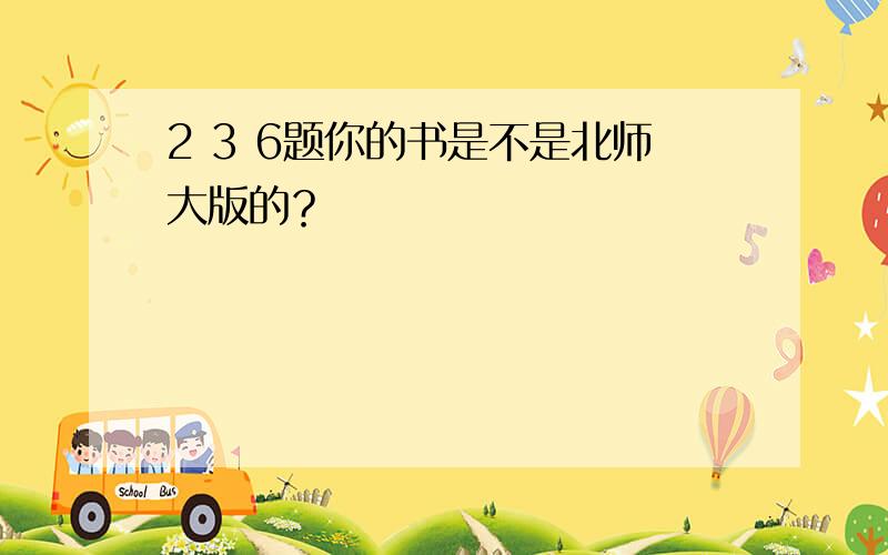 2 3 6题你的书是不是北师大版的？