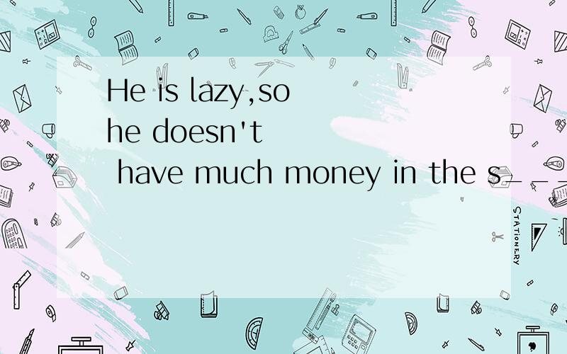 He is lazy,so he doesn't have much money in the s___ 根据首