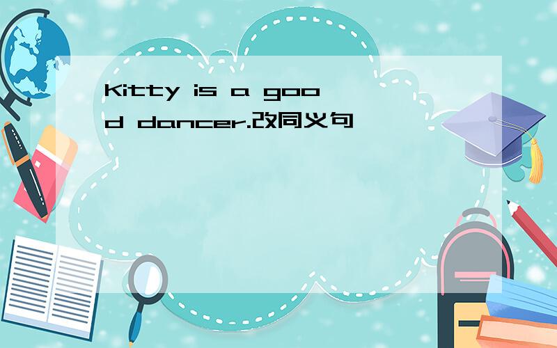 Kitty is a good dancer.改同义句