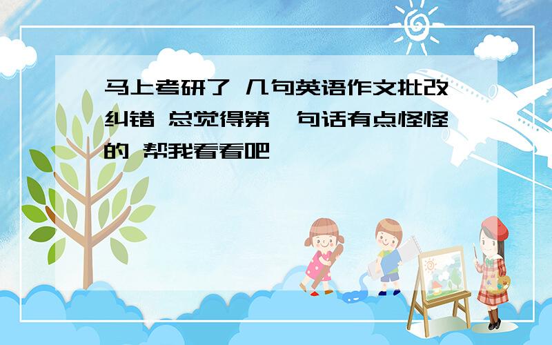 马上考研了 几句英语作文批改纠错 总觉得第一句话有点怪怪的 帮我看看吧