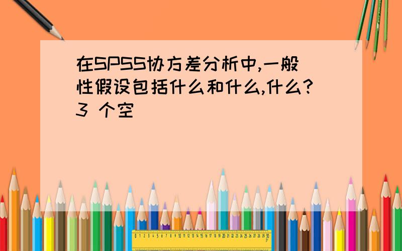 在SPSS协方差分析中,一般性假设包括什么和什么,什么?3 个空