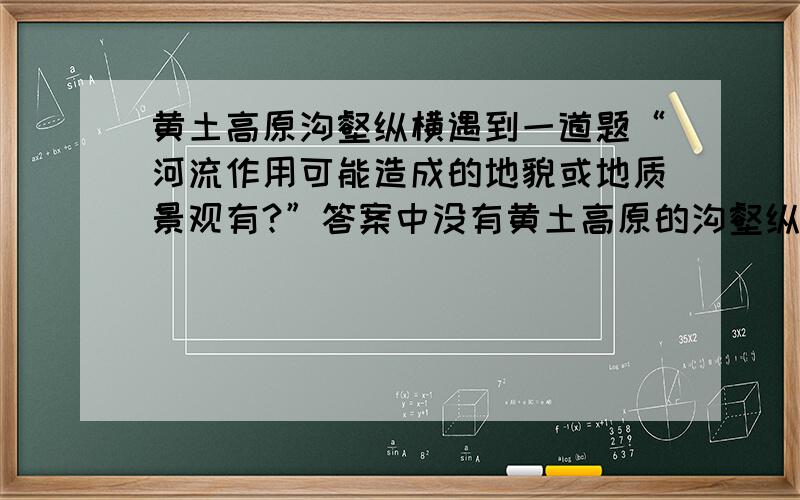 黄土高原沟壑纵横遇到一道题“河流作用可能造成的地貌或地质景观有?”答案中没有黄土高原的沟壑纵横,但我觉得它是由于水土流失